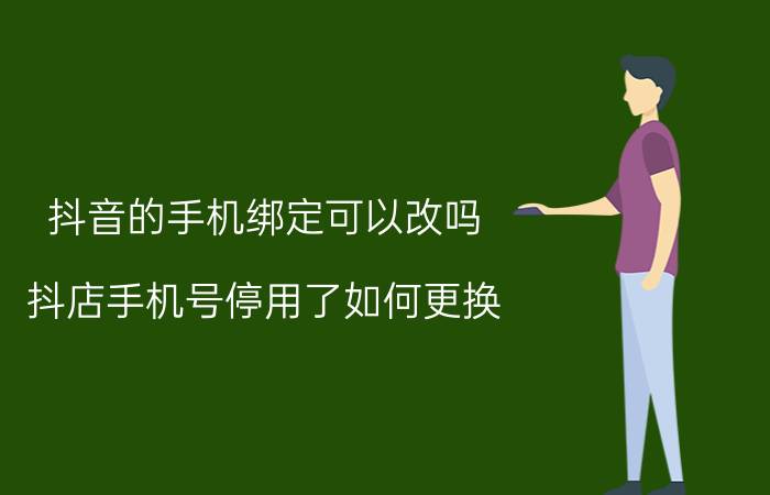 抖音的手机绑定可以改吗 抖店手机号停用了如何更换？